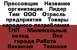 Прессовщик › Название организации ­ Лидер Тим, ООО › Отрасль предприятия ­ Товары народного потребления (ТНП) › Минимальный оклад ­ 25 600 - Все города Работа » Вакансии   . Томская обл.,Кедровый г.